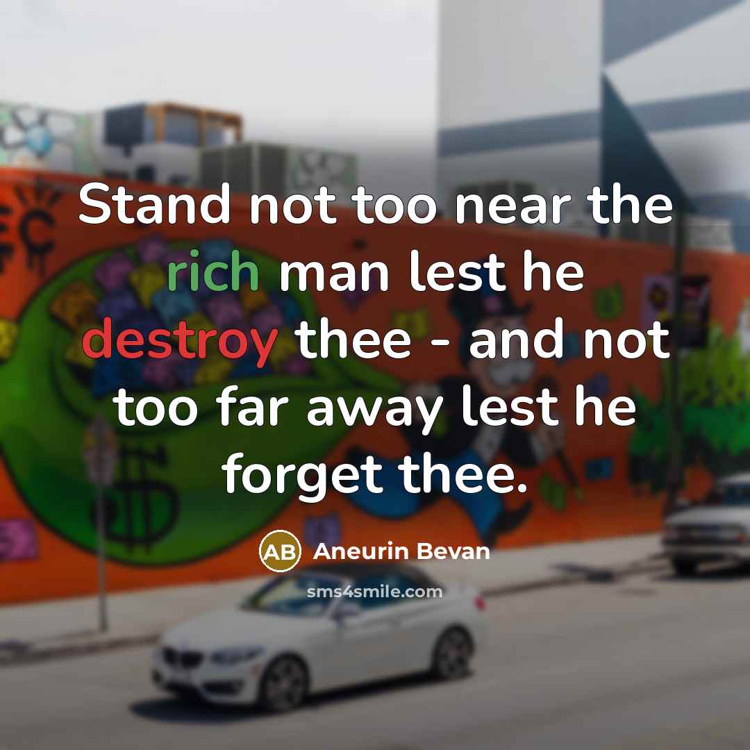“Stand not too near the rich man lest he destroy thee - and not too far away lest he forget thee.” quote by Aneurin Bevan