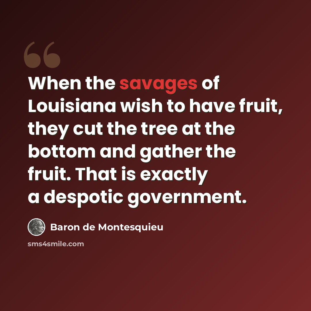 “When the savages of Louisiana wish to have fruit, they cut the tree at the bottom and gather the fruit. That is exactly a despotic government.” quote by Baron de Montesquieu