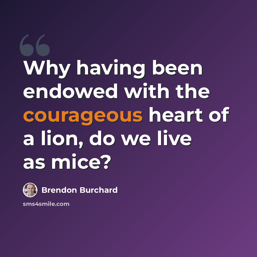 “Why having been endowed with the courageous heart of a lion, do we live as mice?” quote by Brendon Burchard