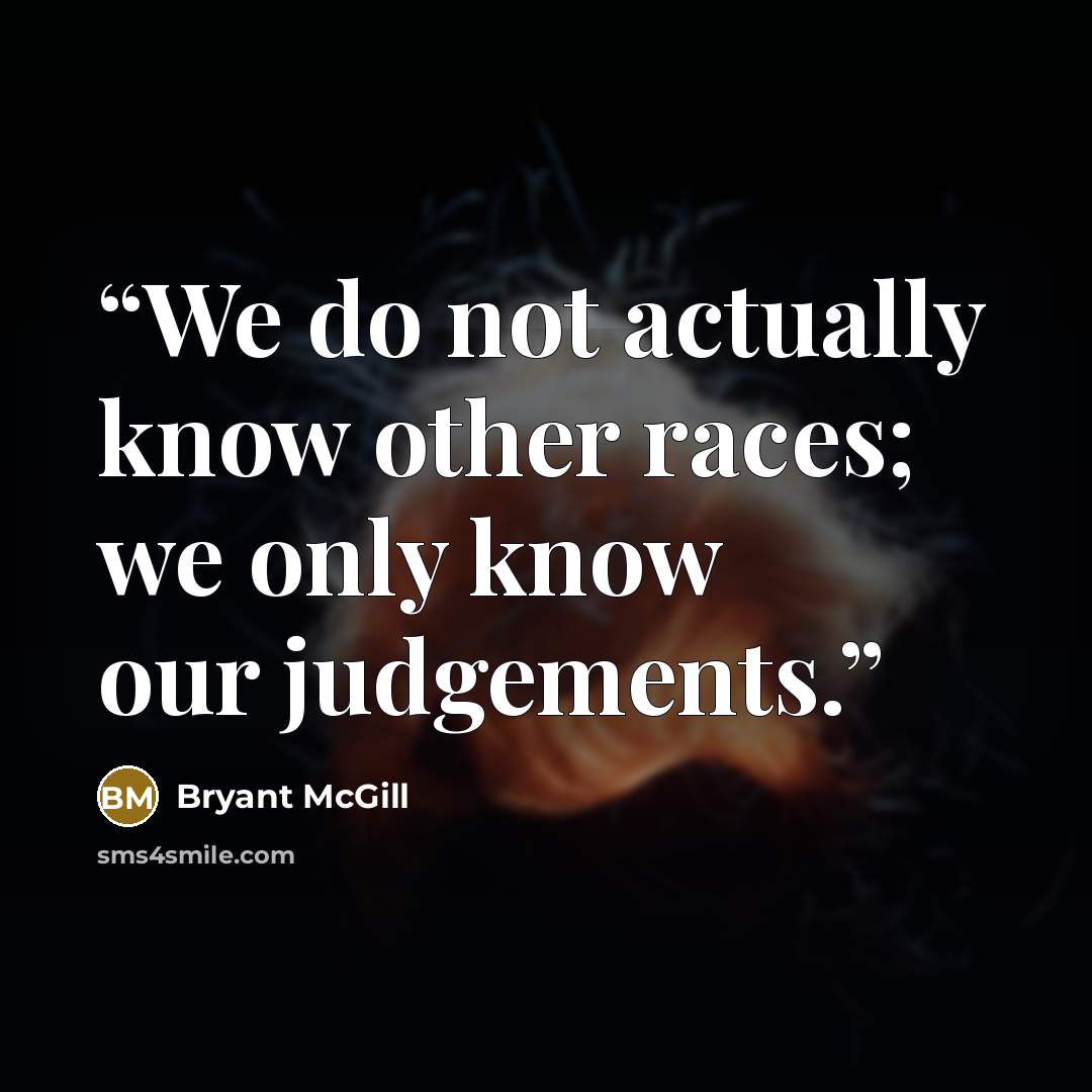 “We do not actually know other races; we only know our judgements.” quote by Bryant McGill