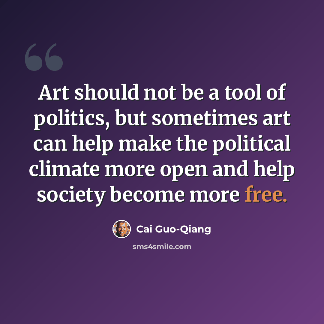 “Art should not be a tool of politics, but sometimes art can help make the political climate more open and help society become more free.” quote by Cai Guo-Qiang