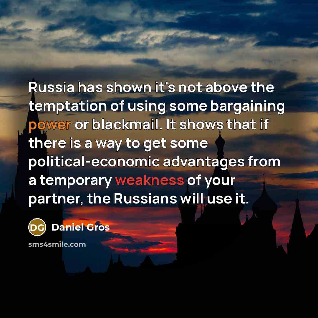 “Russia has shown it's not above the temptation of using some bargaining power or blackmail. It shows that if there is a way to get some political-economic advantages from a temporary weakness of your partner, the Russians will use it.” quote by Daniel Gros