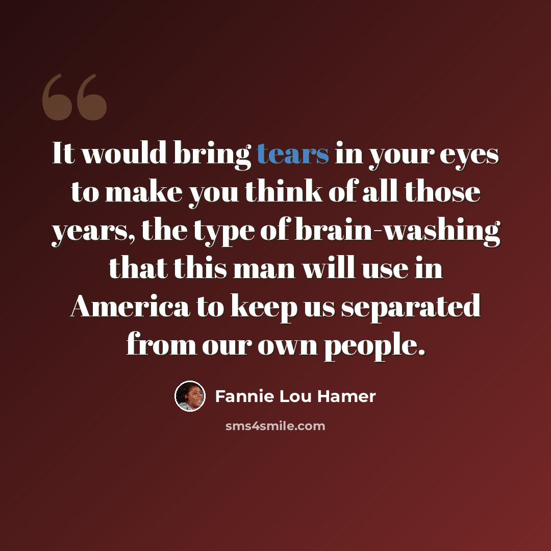 “It would bring tears in your eyes to make you think of all those years, the type of brain-washing that this man will use in America to keep us separated from our own people.” quote by Fannie Lou Hamer