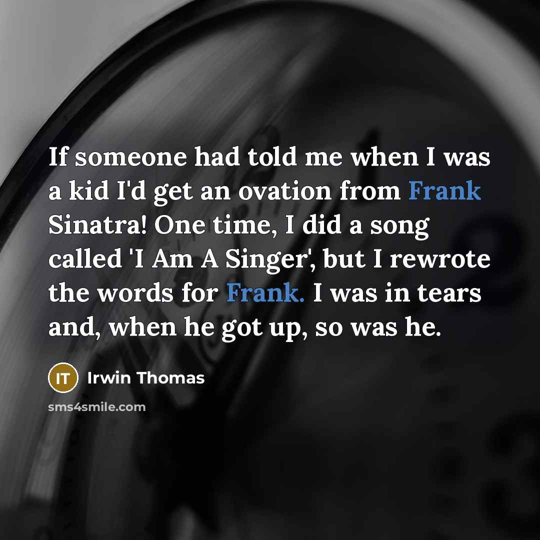 “If someone had told me when I was a kid I'd get an ovation from Frank Sinatra! One time, I did a song called 'I Am A Singer', but I rewrote the words for Frank. I was in tears and, when he got up, so was he.” quote by Irwin Thomas