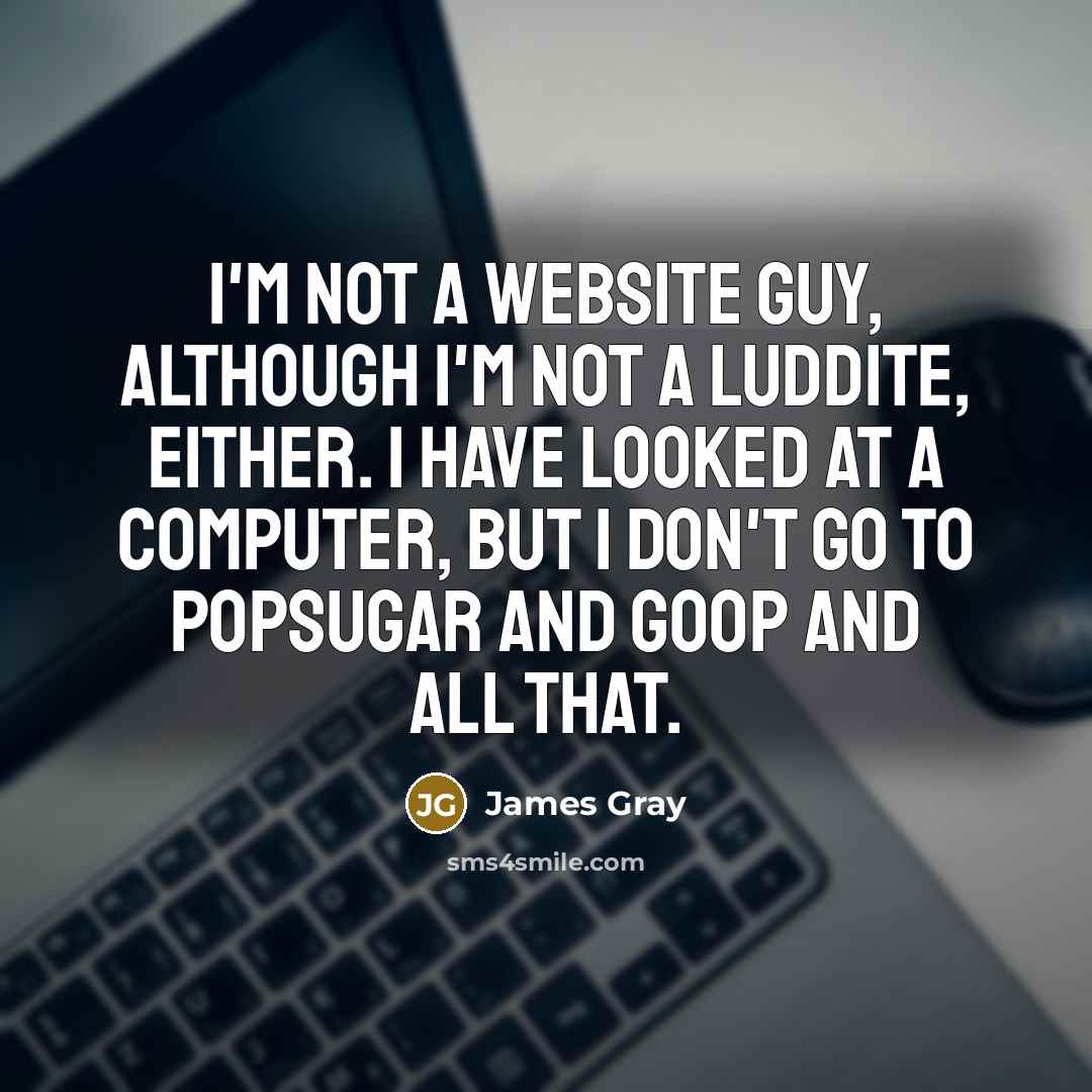 “I'm not a website guy, although I'm not a Luddite, either. I have looked at a computer, but I don't go to PopSugar and Goop and all that.” quote by James Gray