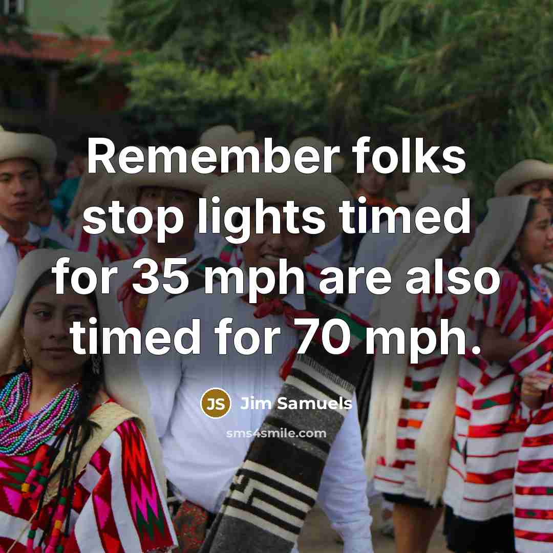 “Remember folks stop lights timed for 35 mph are also timed for 70 mph.” quote by Jim Samuels