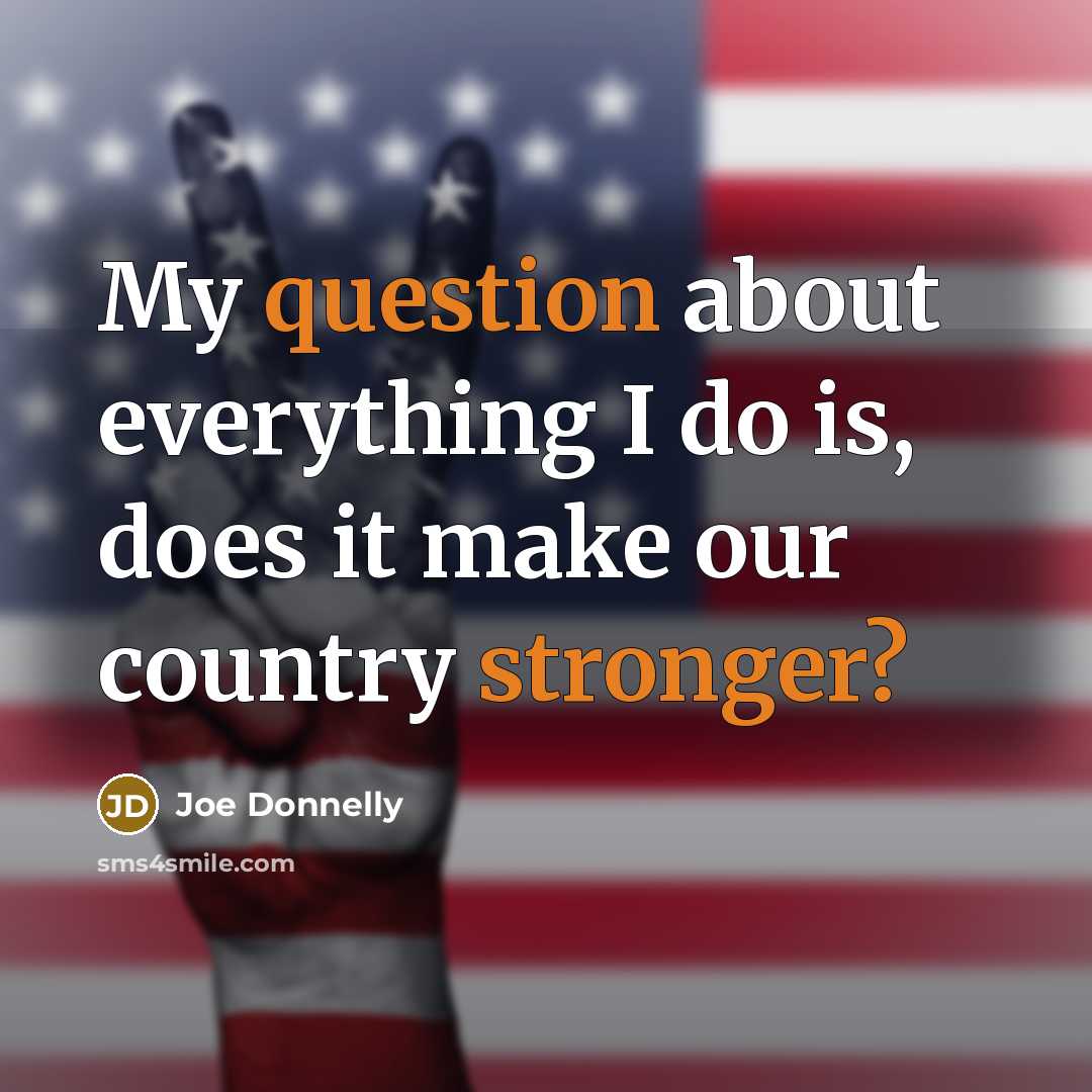 “My question about everything I do is, does it make our country stronger?” quote by Joe Donnelly