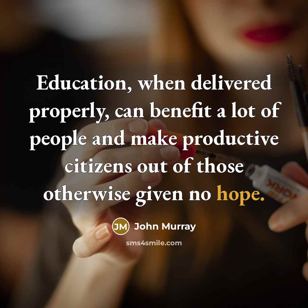 “Education, when delivered properly, can benefit a lot of people and make productive citizens out of those otherwise given no hope.” quote by John Murray