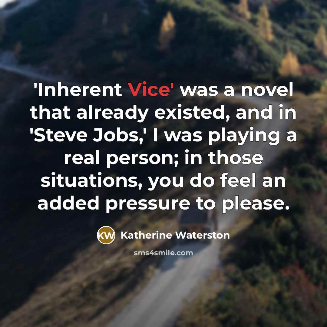 “'Inherent Vice' was a novel that already existed, and in 'Steve Jobs,' I was playing a real person; in those situations, you do feel an added pressure to please.” quote by Katherine Waterston