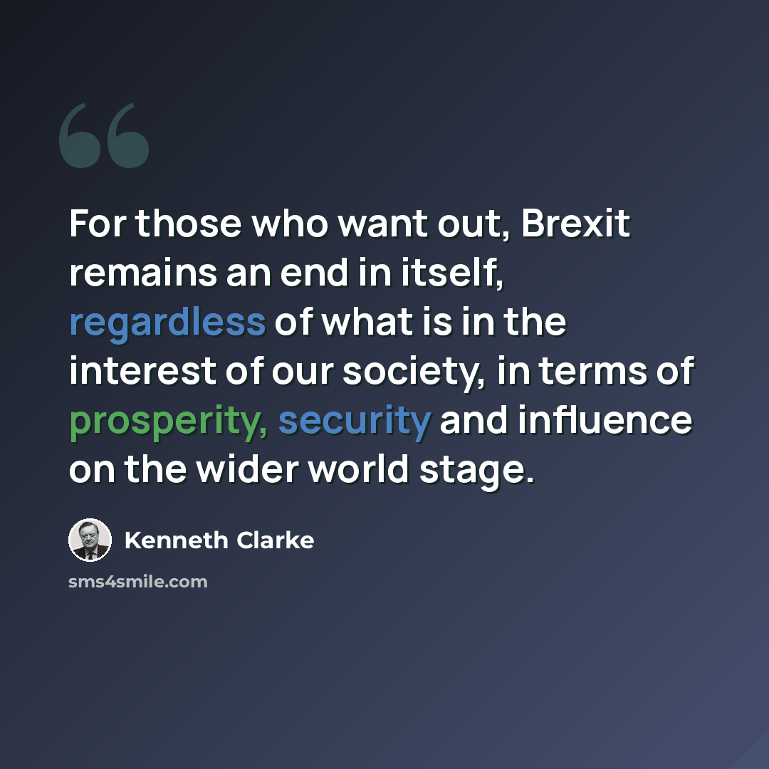 “For those who want out, Brexit remains an end in itself, regardless of what is in the interest of our society, in terms of prosperity, security and influence on the wider world stage.” quote by Kenneth Clarke