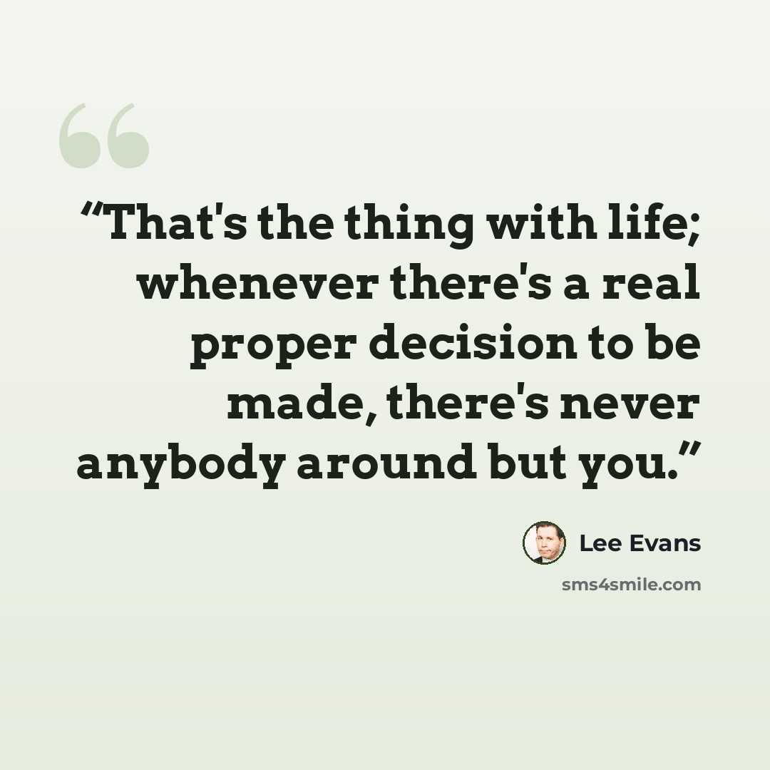 “That's the thing with life; whenever there's a real proper decision to be made, there's never anybody around but you.” quote by Lee Evans