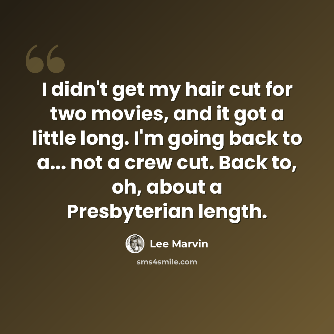 “I didn't get my hair cut for two movies, and it got a little long. I'm going back to a... not a crew cut. Back to, oh, about a Presbyterian length.” quote by Lee Marvin