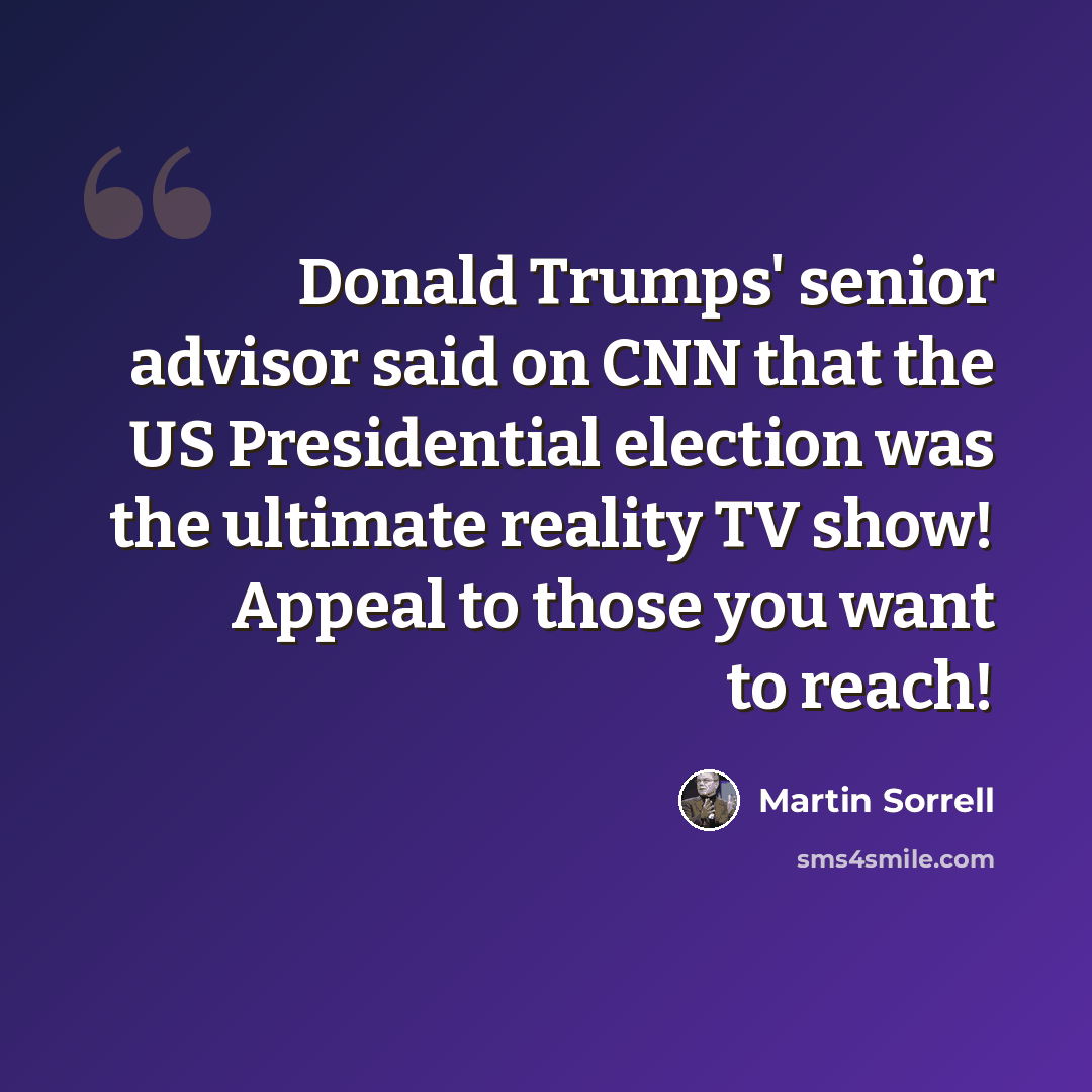 “Donald Trumps' senior advisor said on CNN that the US Presidential election was the ultimate reality TV show! Appeal to those you want to reach!” quote by Martin Sorrell