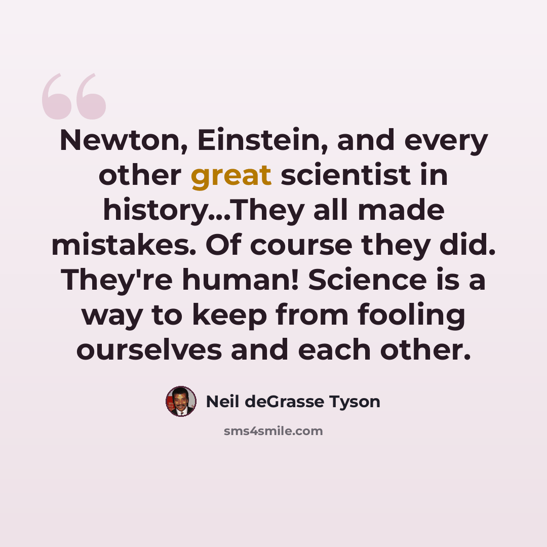 “Newton, Einstein, and every other great scientist in history...They all made mistakes. Of course they did. They're human! Science is a way to keep from fooling ourselves and each other.” quote by Neil deGrasse Tyson