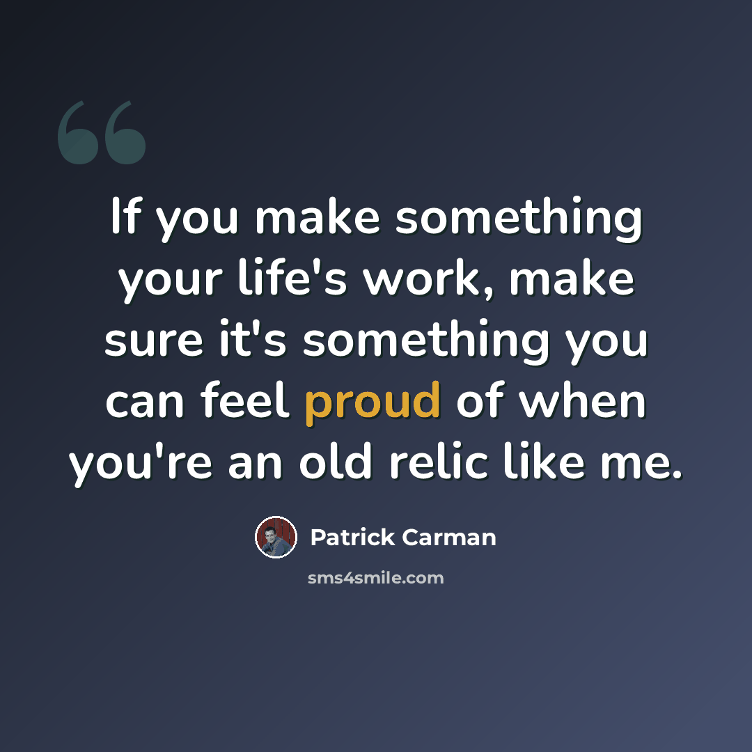 “If you make something your life's work, make sure it's something you can feel proud of when you're an old relic like me.” quote by Patrick Carman