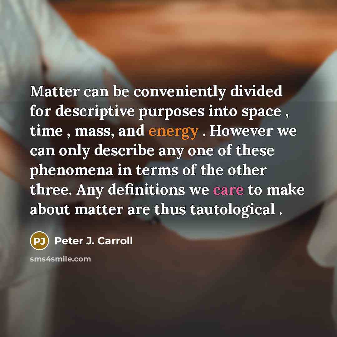 “Matter can be conveniently divided for descriptive purposes into space , time , mass, and energy . However we can only describe any one of these phenomena in terms of the other three. Any definitions we care to make about matter are thus tautological .” quote by Peter J. Carroll