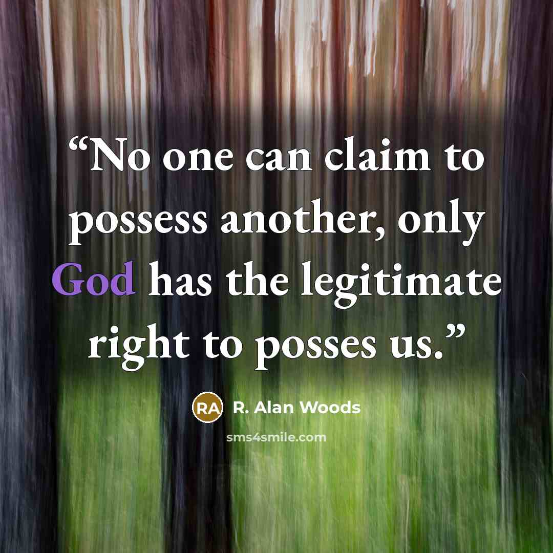 “No one can claim to possess another, only God has the legitimate right to posses us.” quote by R. Alan Woods