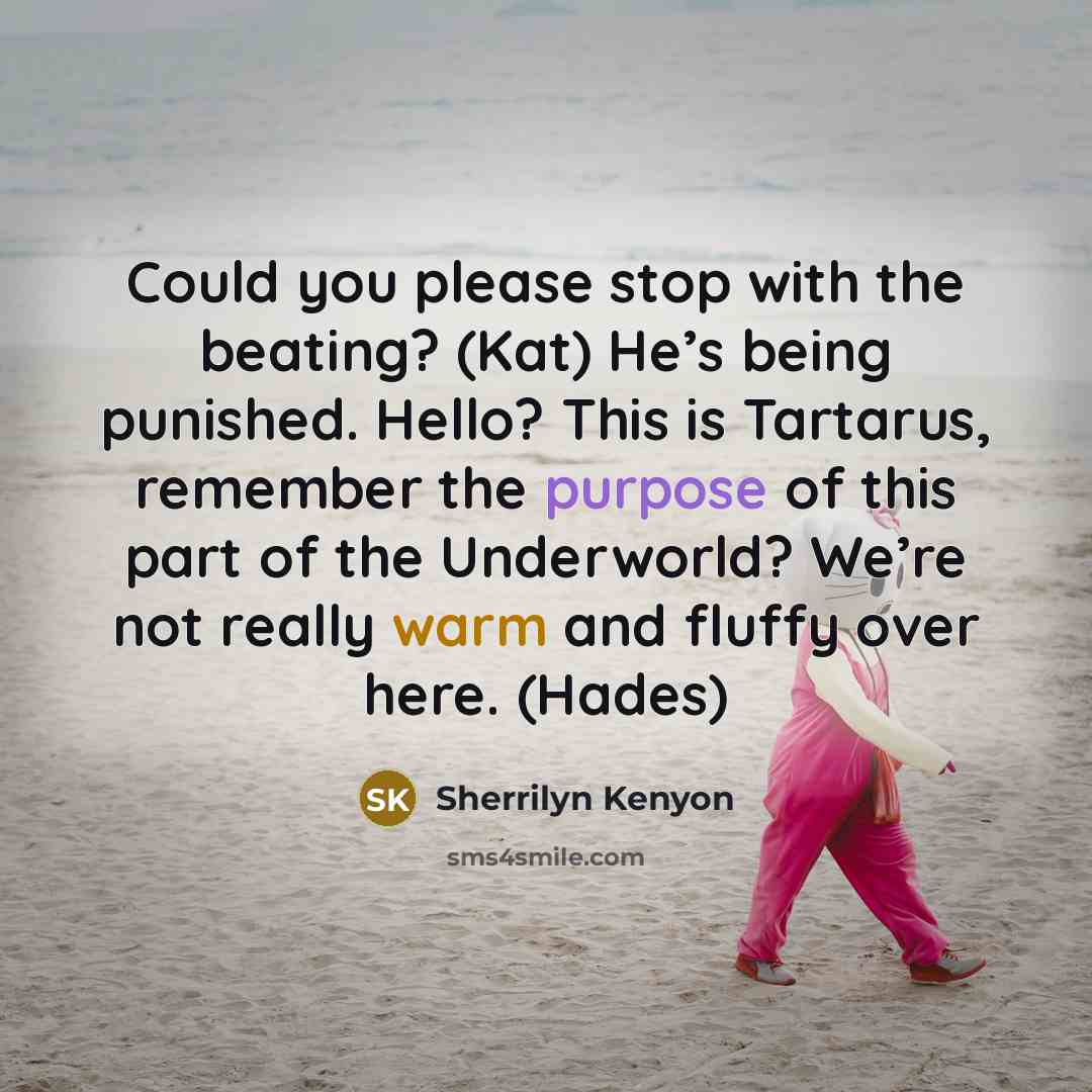 “Could you please stop with the beating? (Kat) He’s being punished. Hello? This is Tartarus, remember the purpose of this part of the Underworld? We’re not really warm and fluffy over here. (Hades)” quote by Sherrilyn Kenyon