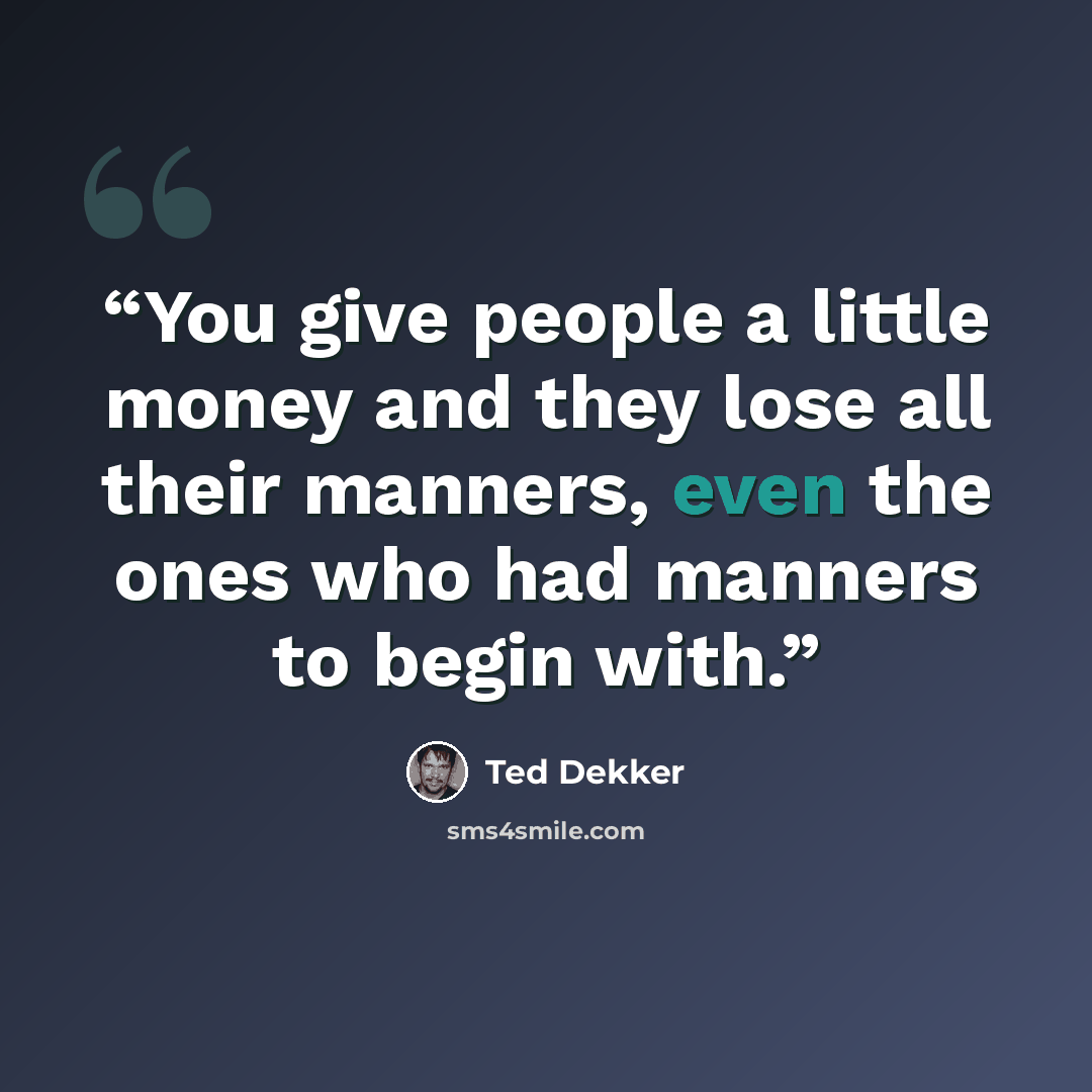 “You give people a little money and they lose all their manners, even the ones who had manners to begin with.” quote by Ted Dekker