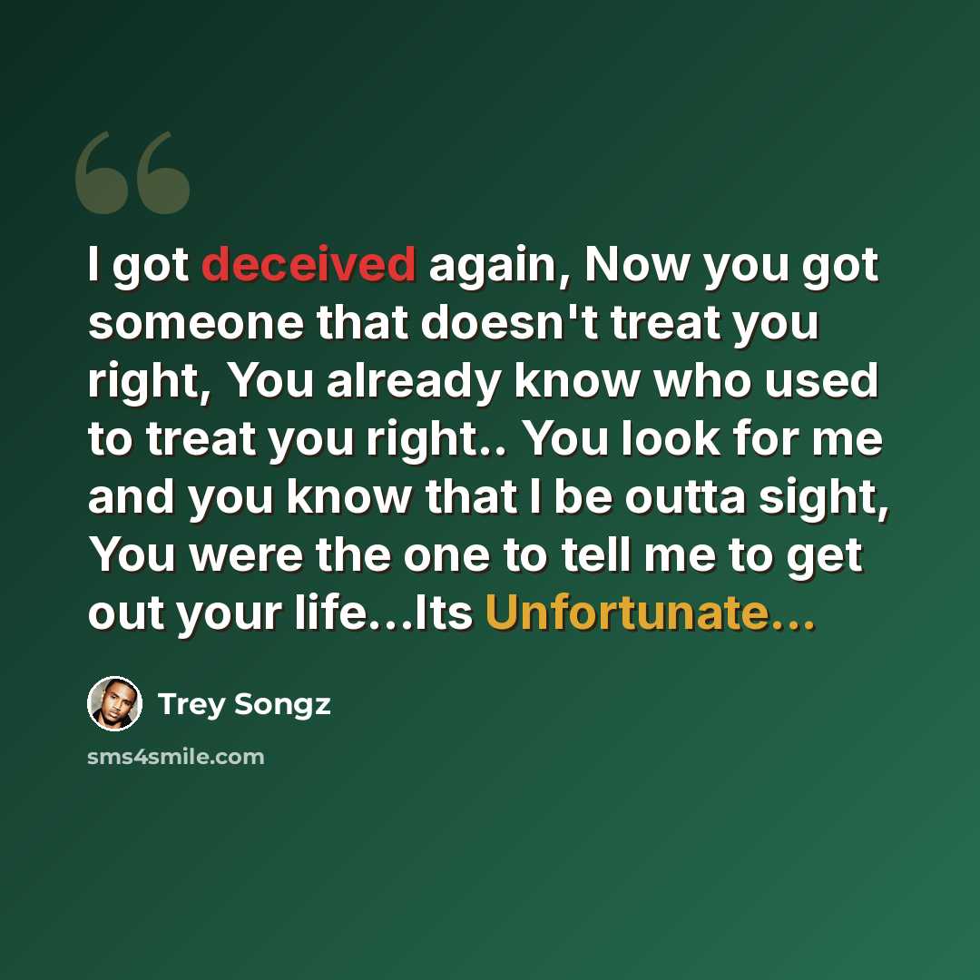 “I got deceived again, Now you got someone that doesn't treat you right, You already know who used to treat you right.. You look for me and you know that I be outta sight, You were the one to tell me to get out your life…Its Unfortunate...” quote by Trey Songz