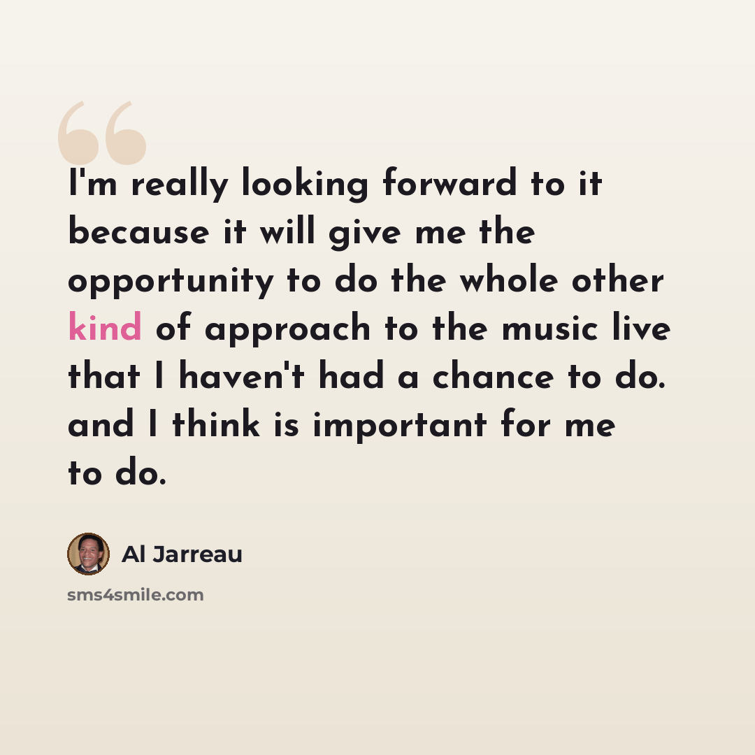 “I'm really looking forward to it because it will give me the opportunity to do the whole other kind of approach to the music live that I haven't had a chance to do. and I think is important for me to do.” quote by Al Jarreau