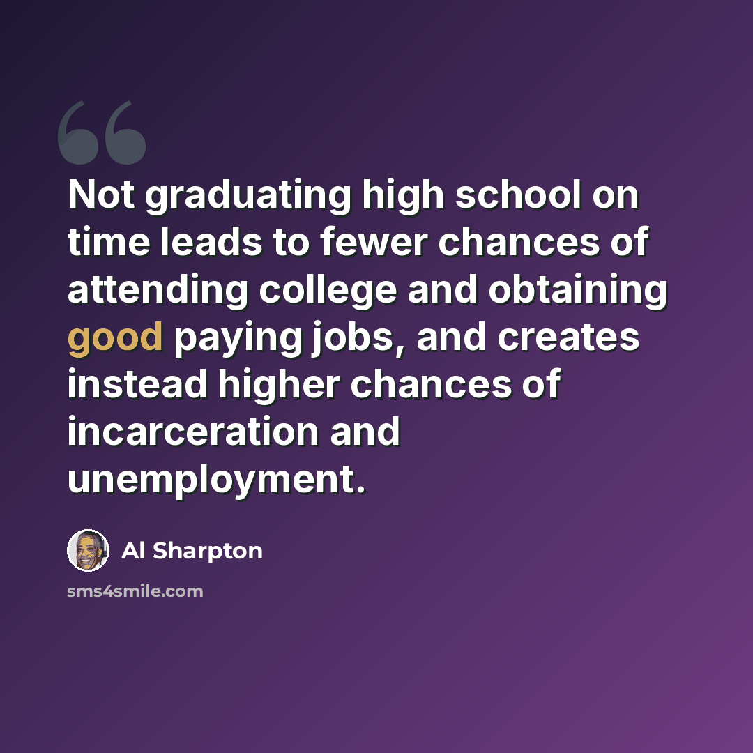 “Not graduating high school on time leads to fewer chances of attending college and obtaining good paying jobs, and creates instead higher chances of incarceration and unemployment.” quote by Al Sharpton