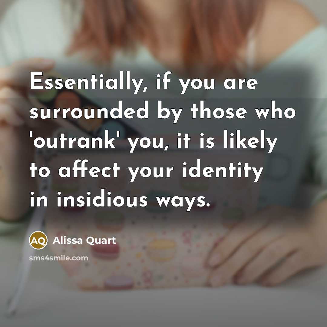 “Essentially, if you are surrounded by those who 'outrank' you, it is likely to affect your identity in insidious ways.” quote by Alissa Quart