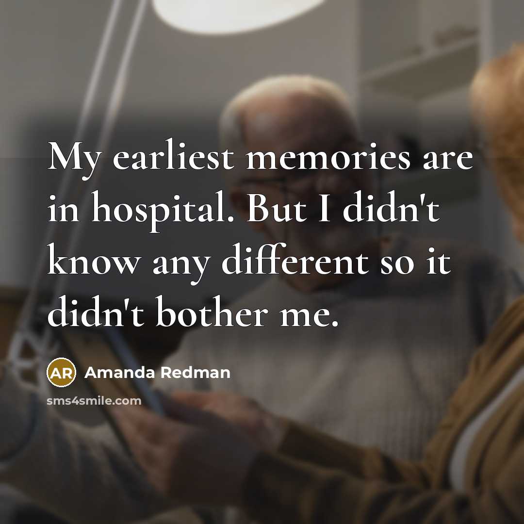 “My earliest memories are in hospital. But I didn't know any different so it didn't bother me.” quote by Amanda Redman