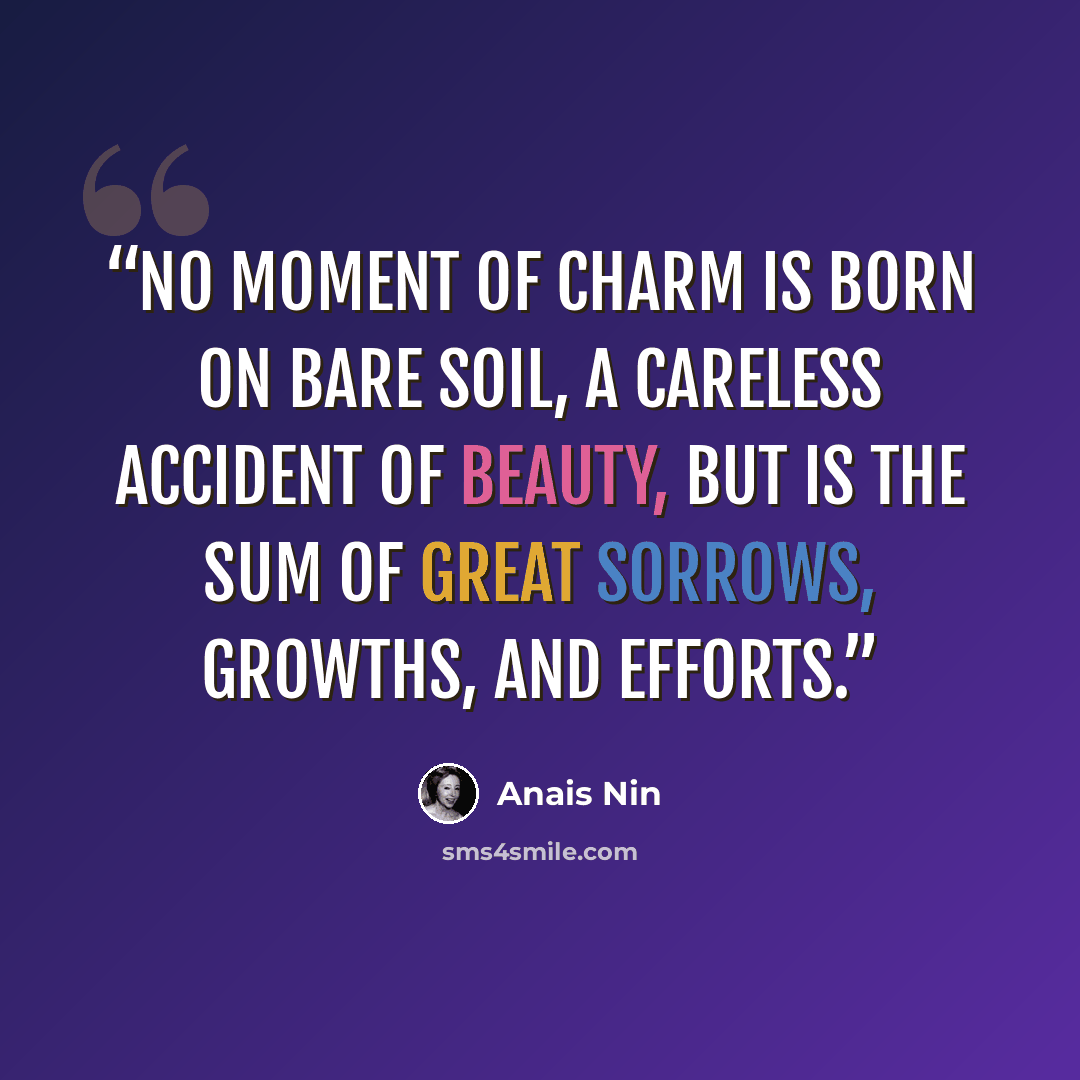 “No moment of charm is born on bare soil, a careless accident of beauty, but is the sum of great sorrows, growths, and efforts.” quote by Anaïs Nin
