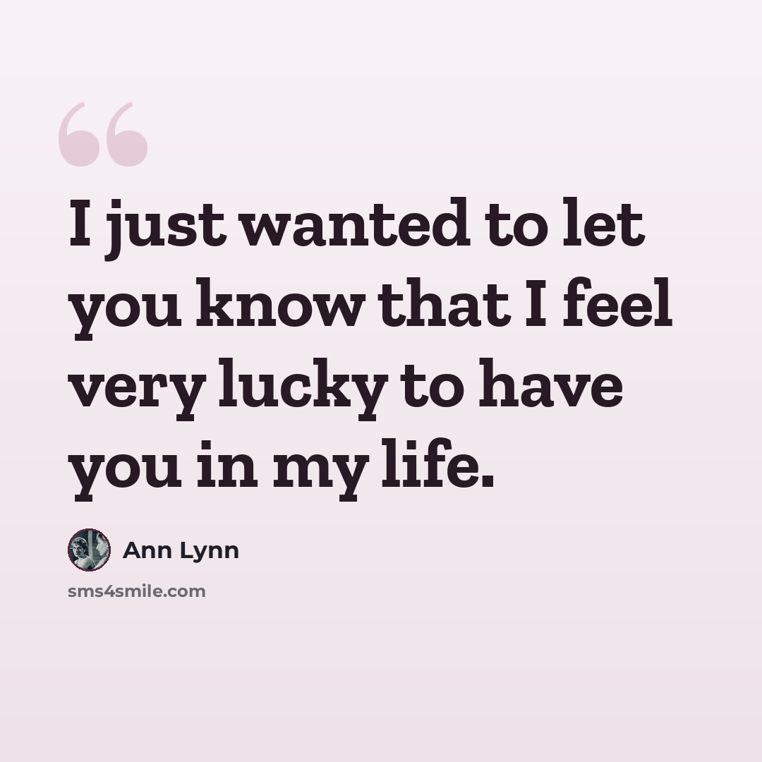 “I just wanted to let you know that I feel very lucky to have you in my life.” quote by Ann Lynn