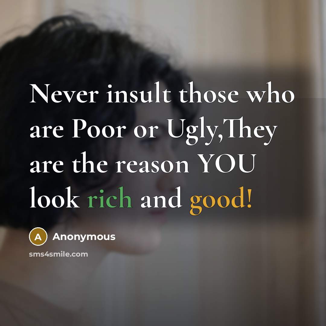 “Never insult those who are Poor or Ugly,They are the reason YOU look rich and good!” quote by Anonymous