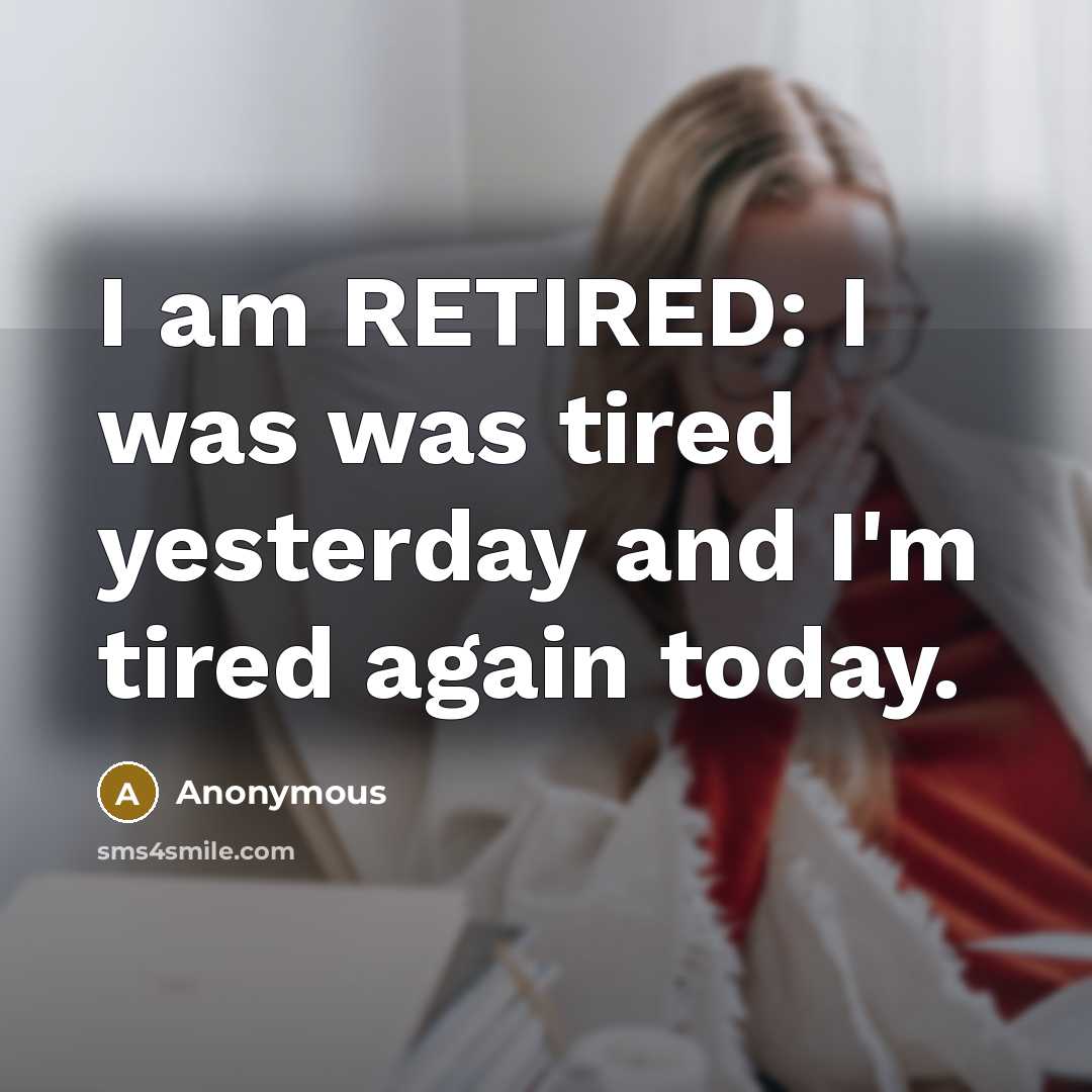 “I am RETIRED: I was was tired yesterday and I'm tired again today.” quote by Anonymous