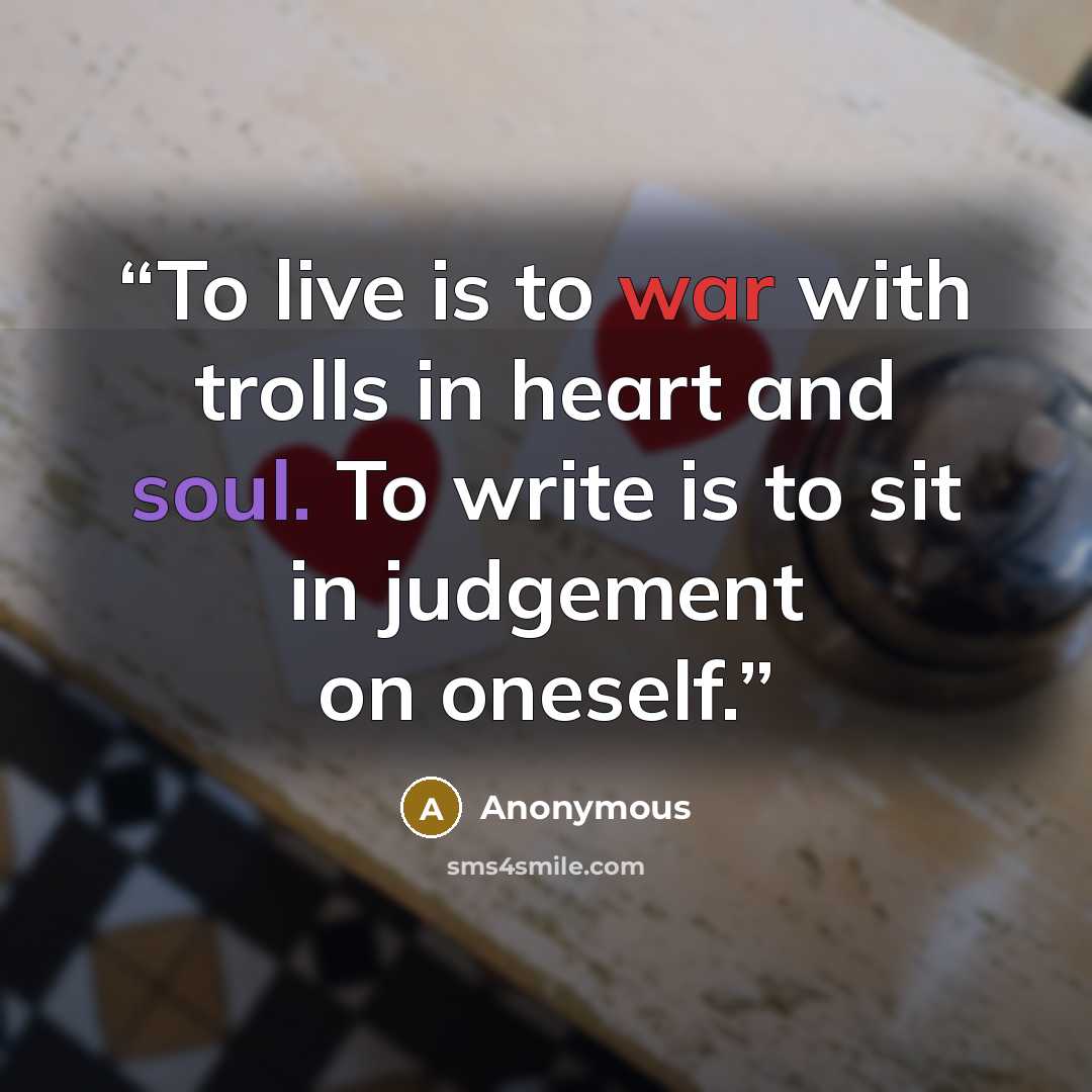 “To live is to war with trolls in heart and soul. To write is to sit in judgement on oneself.” quote by Anonymous