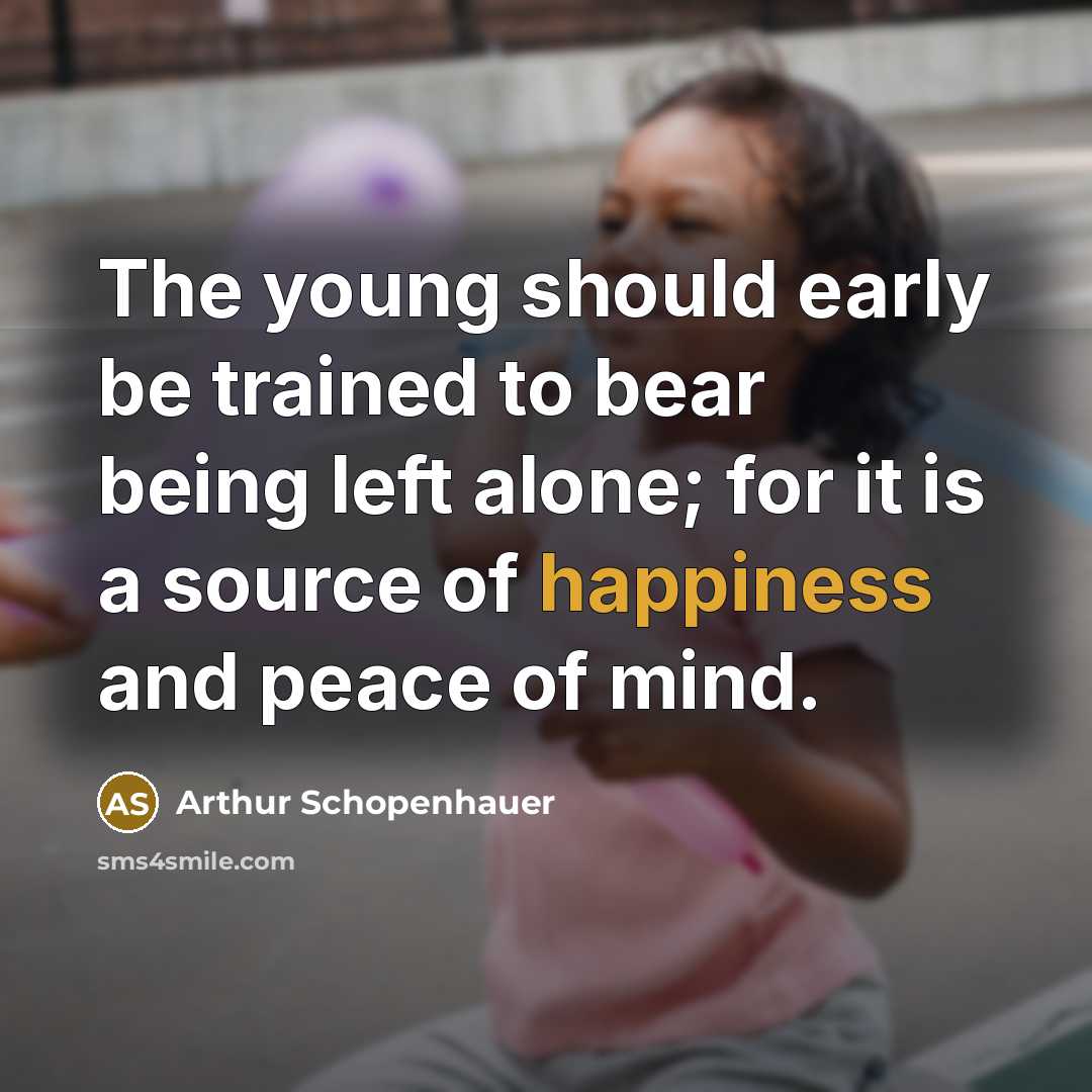 “The young should early be trained to bear being left alone; for it is a source of happiness and peace of mind.” quote by Arthur Schopenhauer