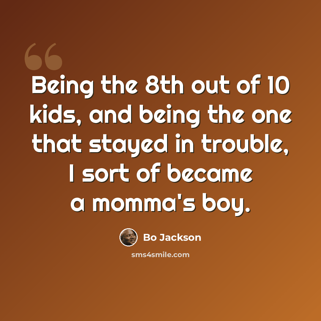 “Being the 8th out of 10 kids, and being the one that stayed in trouble, I sort of became a momma's boy.” quote by Bo Jackson