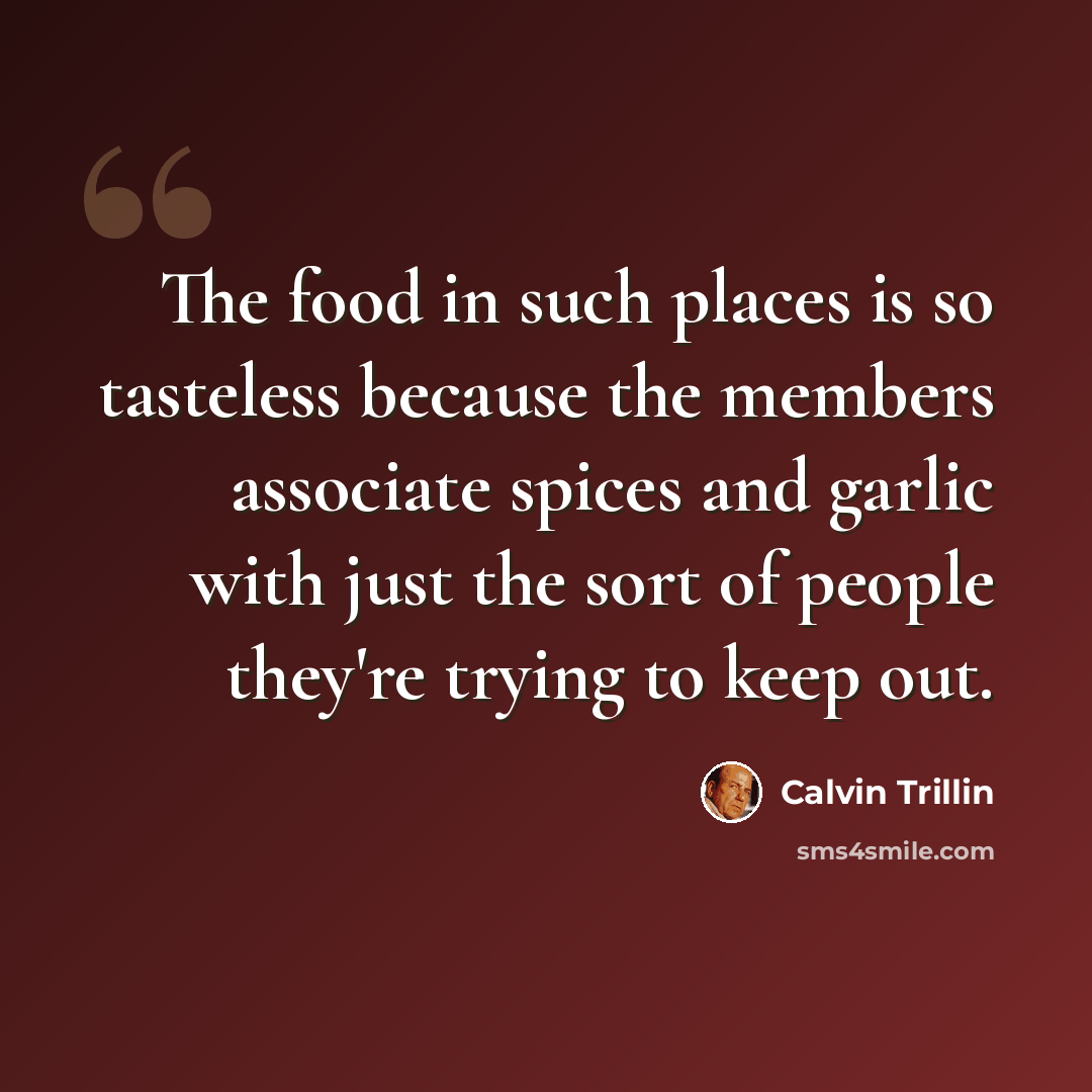 “The food in such places is so tasteless because the members associate spices and garlic with just the sort of people they're trying to keep out.” quote by Calvin Trillin