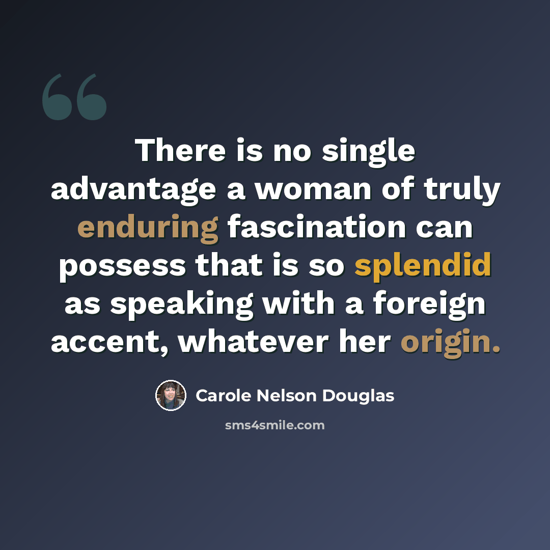 “There is no single advantage a woman of truly enduring fascination can possess that is so splendid as speaking with a foreign accent, whatever her origin.” quote by Carole Nelson Douglas