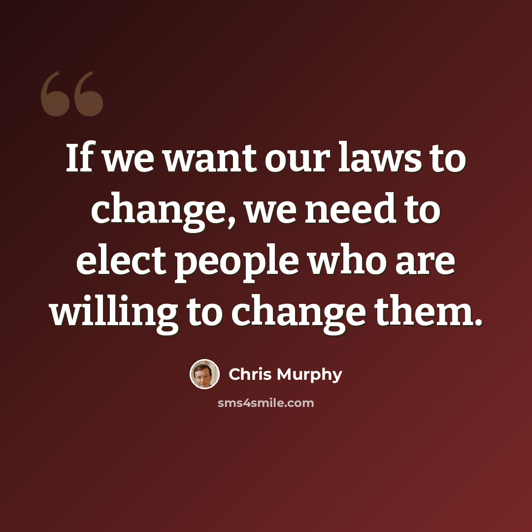 “If we want our laws to change, we need to elect people who are willing to change them.” quote by Chris Murphy