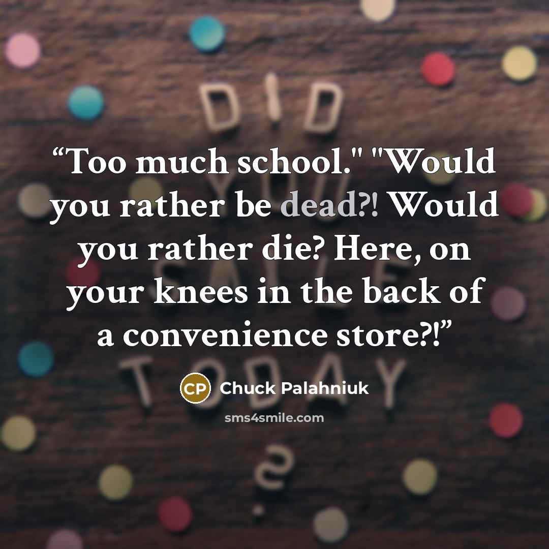 “Too much school." "Would you rather be dead?! Would you rather die? Here, on your knees in the back of a convenience store?!” quote by Chuck Palahniuk