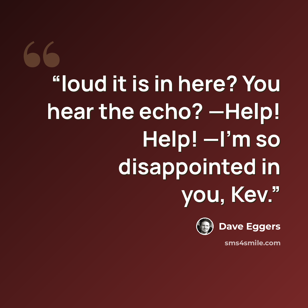 “loud it is in here? You hear the echo? —Help! Help! —I’m so disappointed in you, Kev.” quote by Dave Eggers
