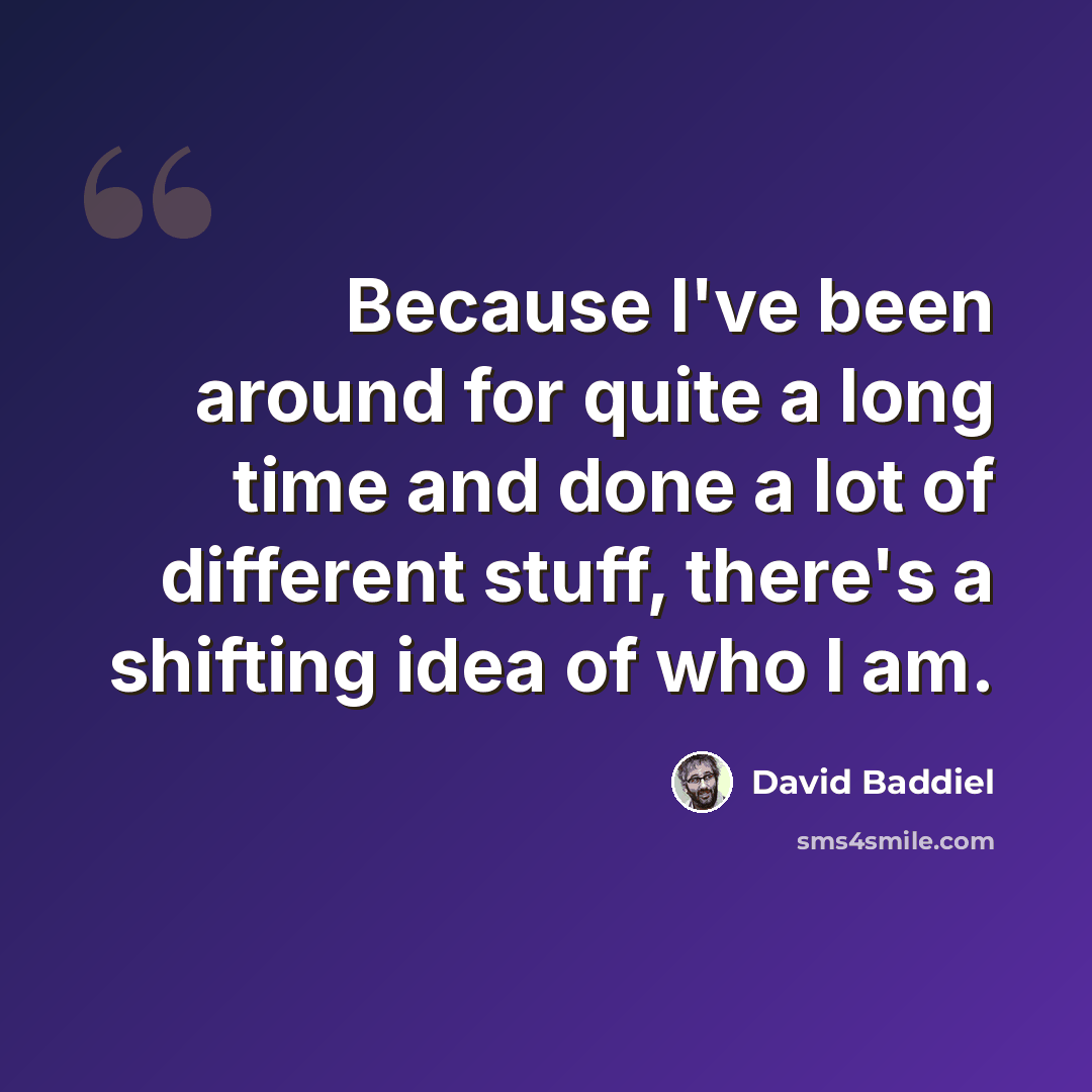 “Because I've been around for quite a long time and done a lot of different stuff, there's a shifting idea of who I am.” quote by David Baddiel