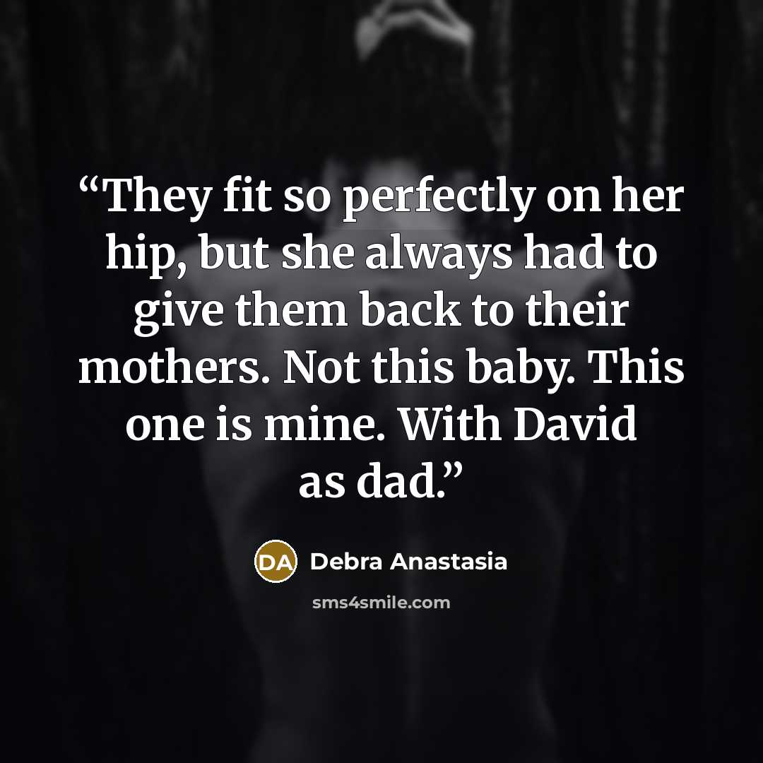 “They fit so perfectly on her hip, but she always had to give them back to their mothers. Not this baby. This one is mine. With David as dad.” quote by Debra Anastasia