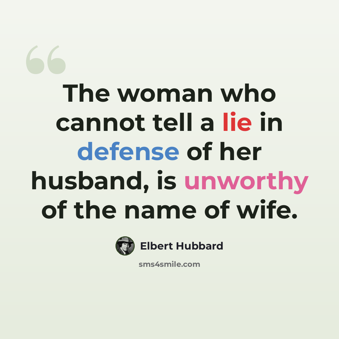 “The woman who cannot tell a lie in defense of her husband, is unworthy of the name of wife.” quote by Elbert Hubbard
