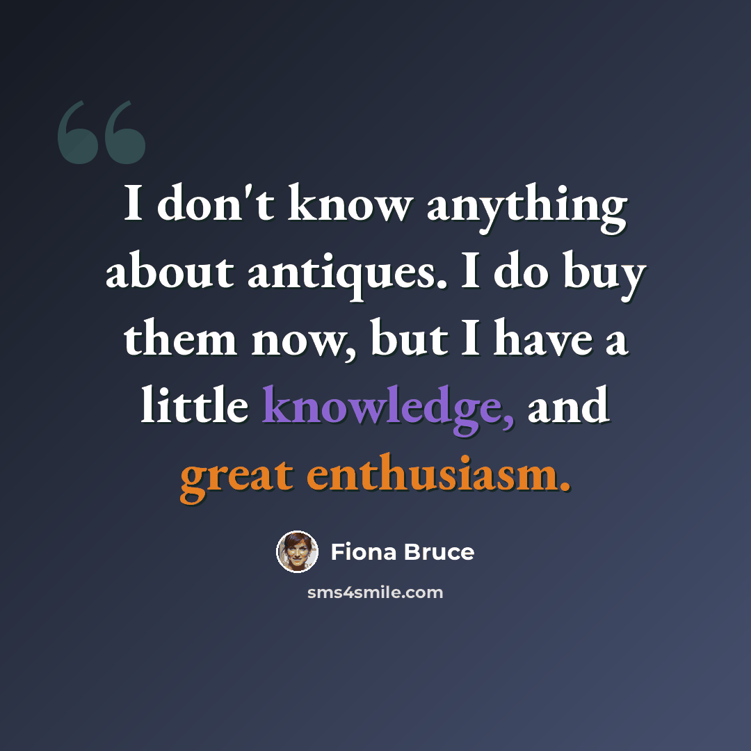 “I don't know anything about antiques. I do buy them now, but I have a little knowledge, and great enthusiasm.” quote by Fiona Bruce