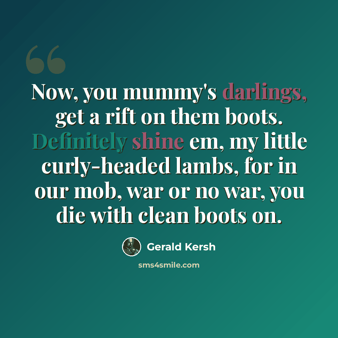 “Now, you mummy's darlings, get a rift on them boots. Definitely shine em, my little curly-headed lambs, for in our mob, war or no war, you die with clean boots on.” quote by Gerald Kersh