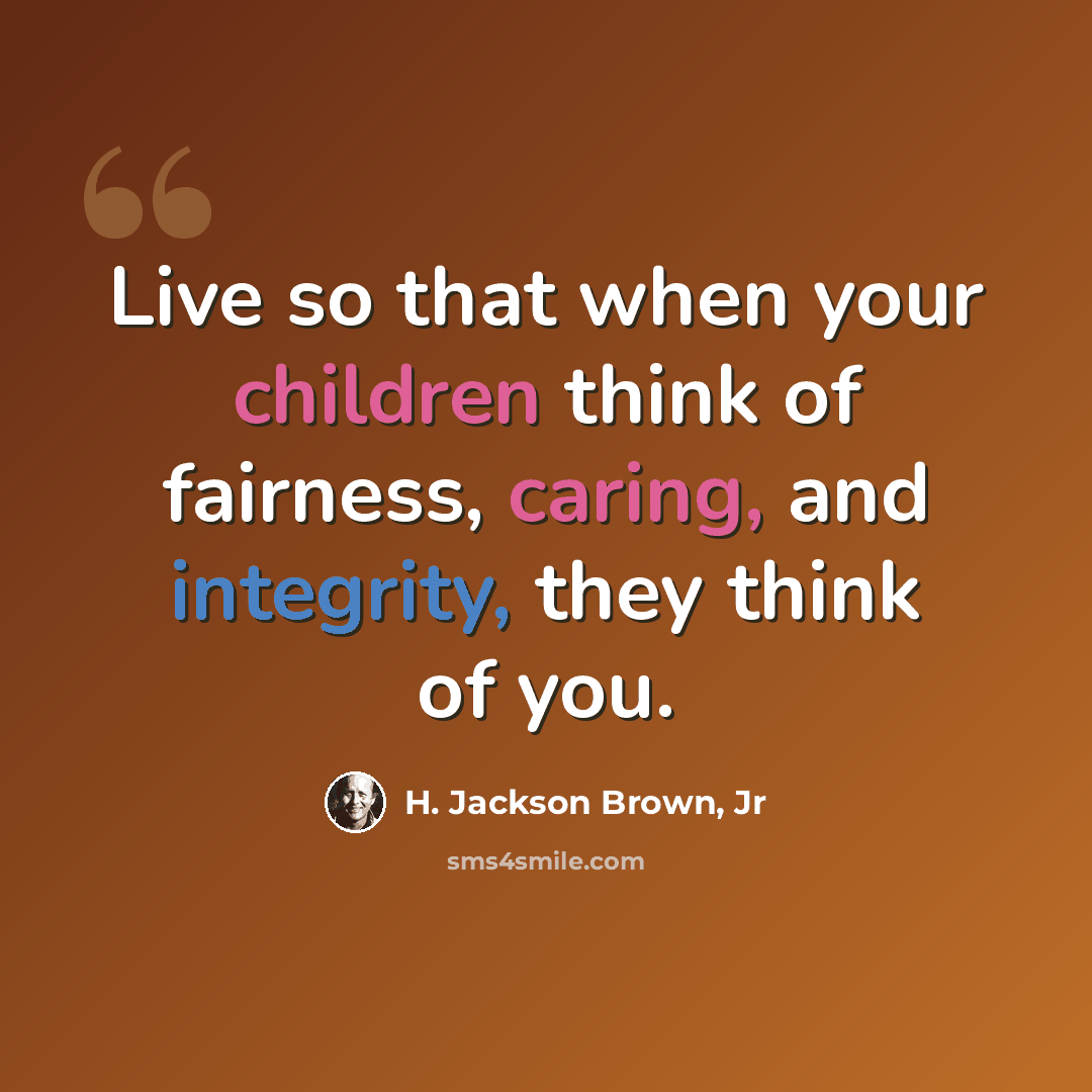 “Live so that when your children think of fairness, caring, and integrity, they think of you.” quote by H. Jackson Brown, Jr