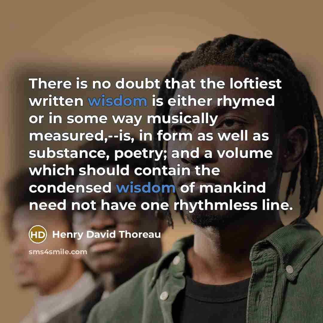 “There is no doubt that the loftiest written wisdom is either rhymed or in some way musically measured,--is, in form as well as substance, poetry; and a volume which should contain the condensed wisdom of mankind need not have one rhythmless line.” quote by Henry David Thoreau