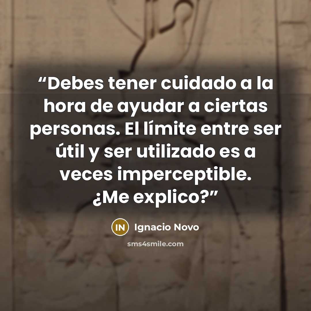 “Debes tener cuidado a la hora de ayudar a ciertas personas. El límite entre ser útil y ser utilizado es a veces imperceptible. ¿Me explico?” quote by Ignacio Novo