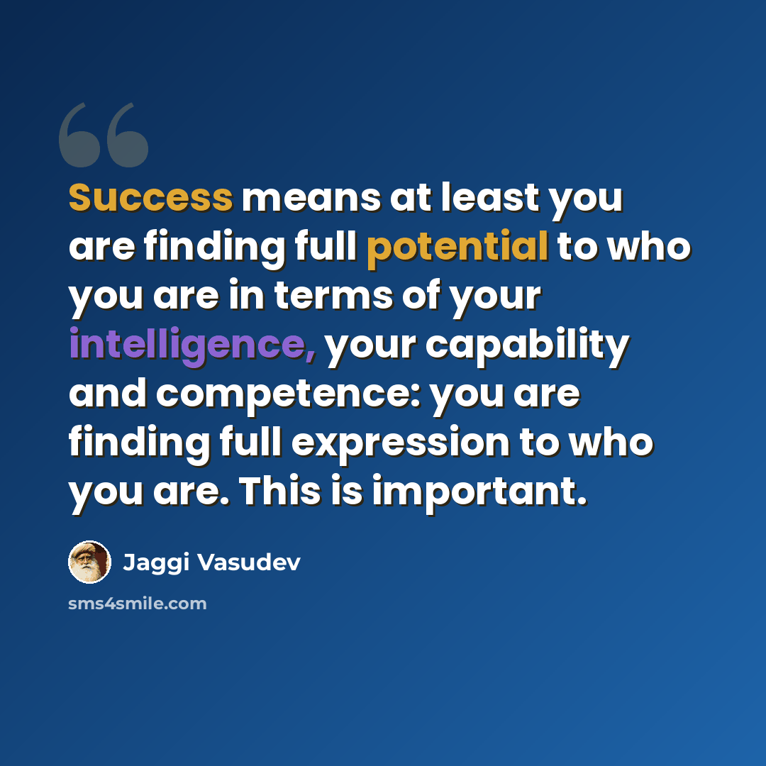 “Success means at least you are finding full potential to who you are in terms of your intelligence, your capability and competence: you are finding full expression to who you are. This is important.” quote by Jaggi Vasudev