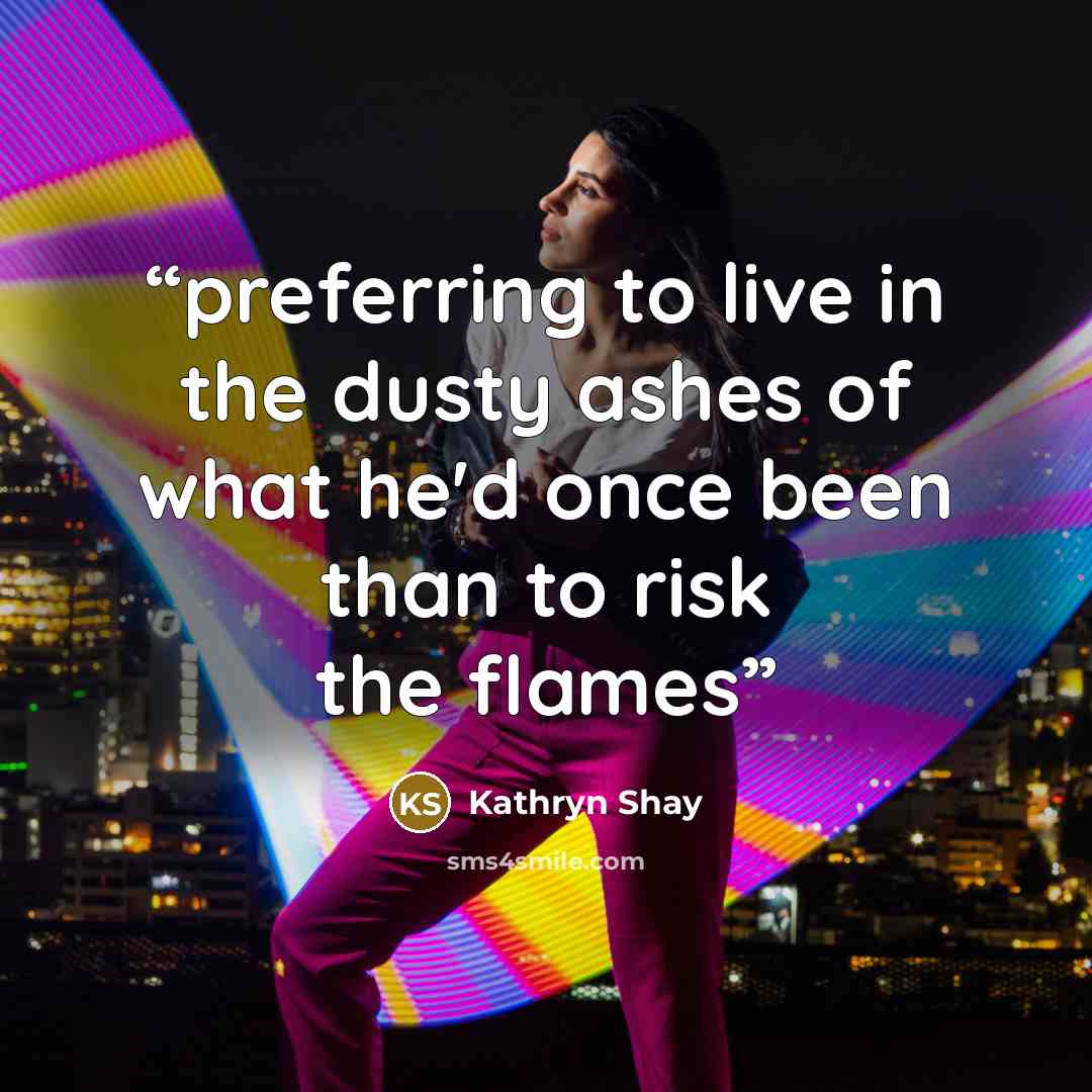 “preferring to live in the dusty ashes of what he'd once been than to risk the flames” quote by Kathryn Shay